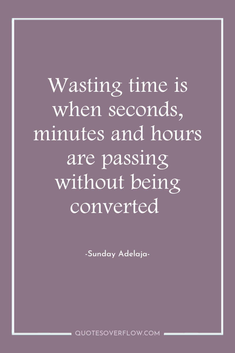Wasting time is when seconds, minutes and hours are passing...