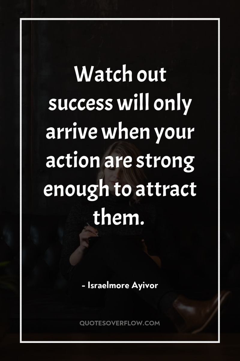 Watch out success will only arrive when your action are...