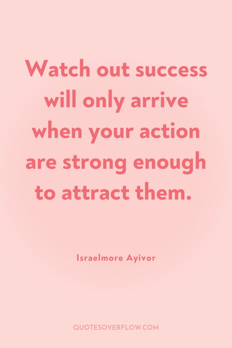 Watch out success will only arrive when your action are...