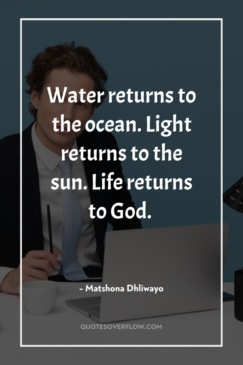 Water returns to the ocean. Light returns to the sun....