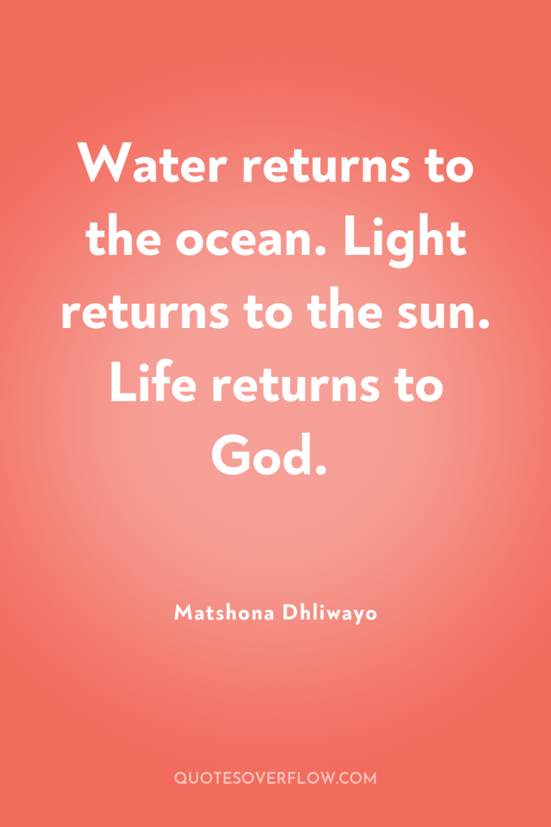 Water returns to the ocean. Light returns to the sun....