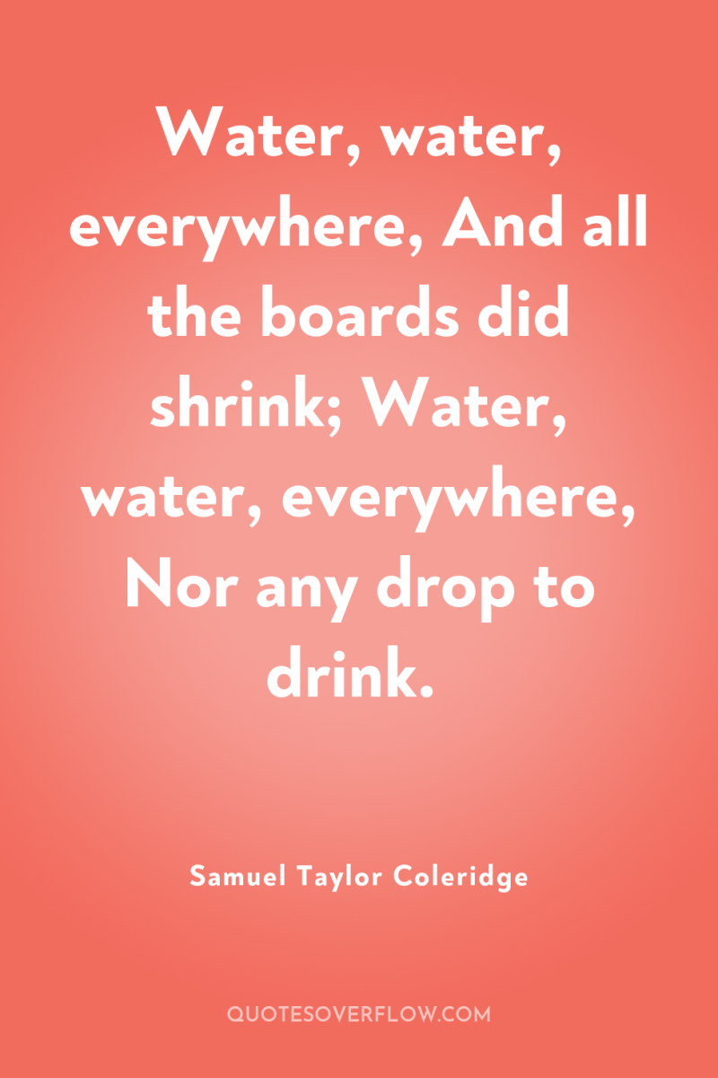 Water, water, everywhere, And all the boards did shrink; Water,...