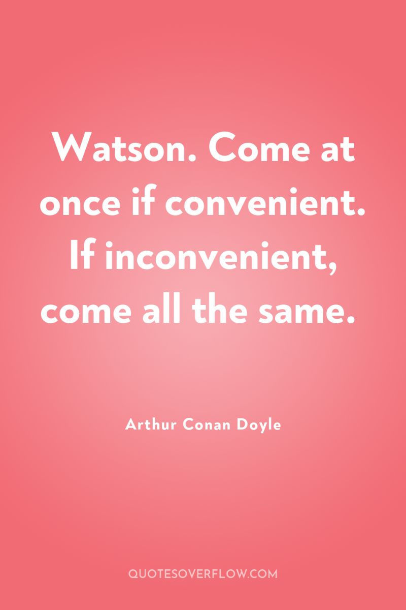 Watson. Come at once if convenient. If inconvenient, come all...