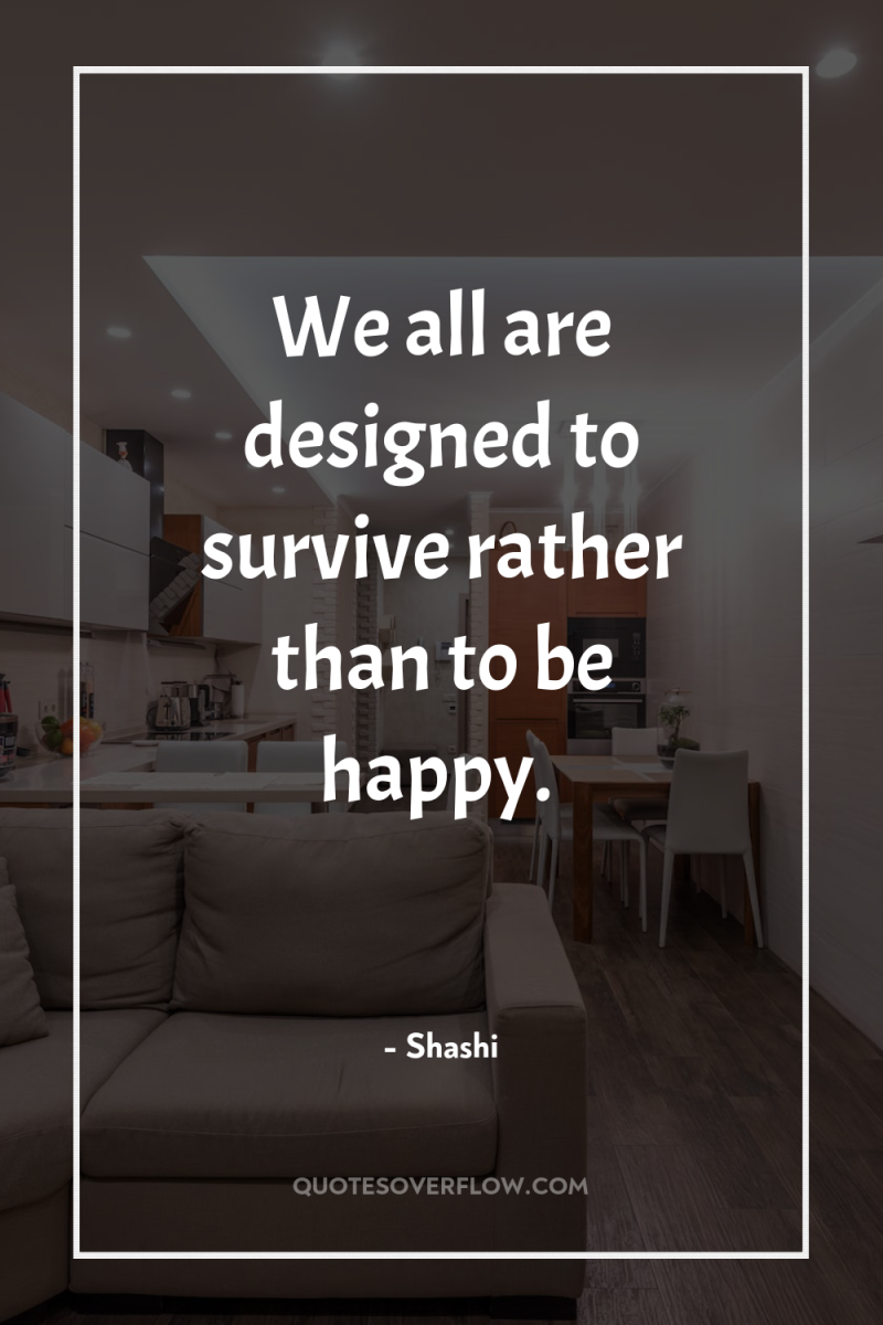 We all are designed to survive rather than to be...
