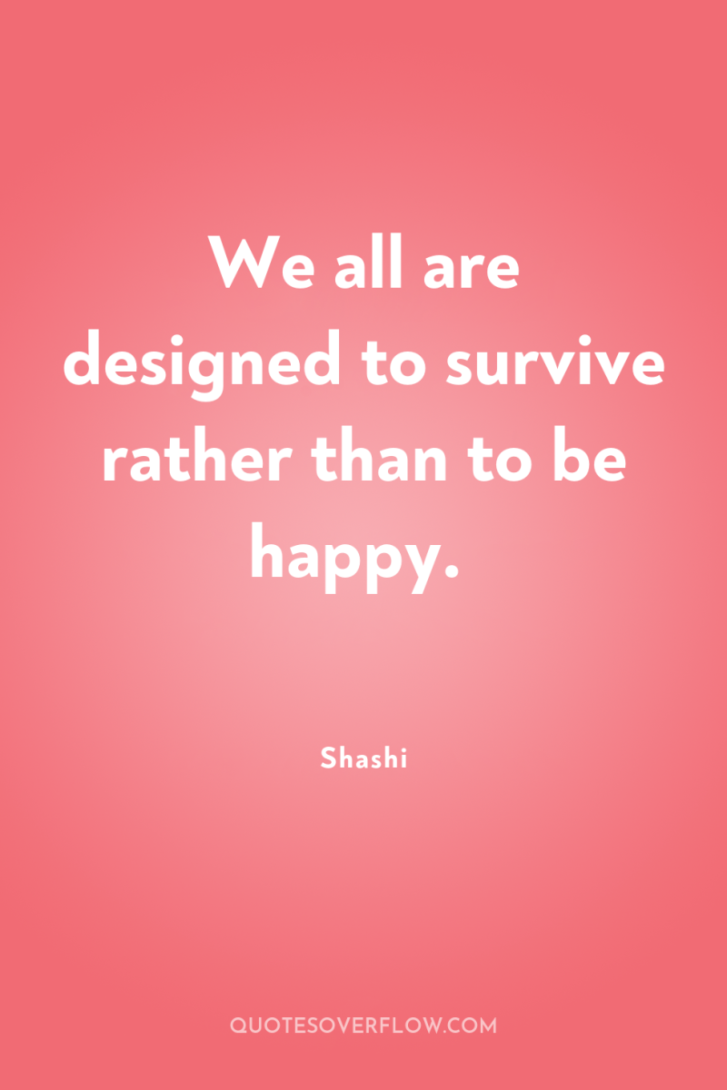 We all are designed to survive rather than to be...