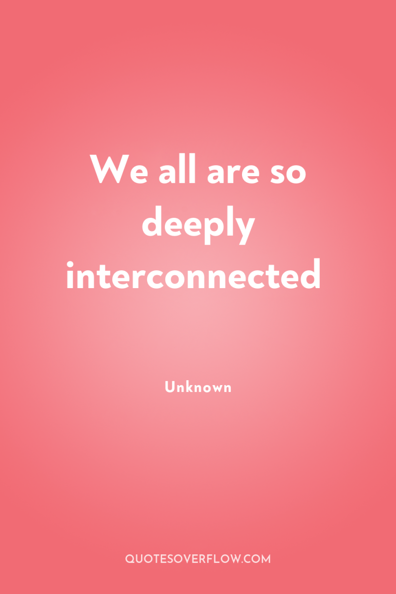 We all are so deeply interconnected 