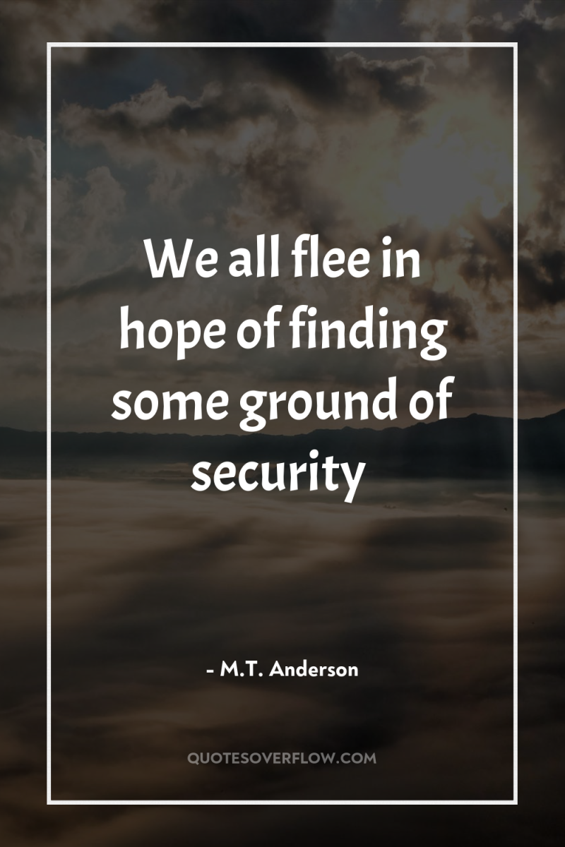 We all flee in hope of finding some ground of...