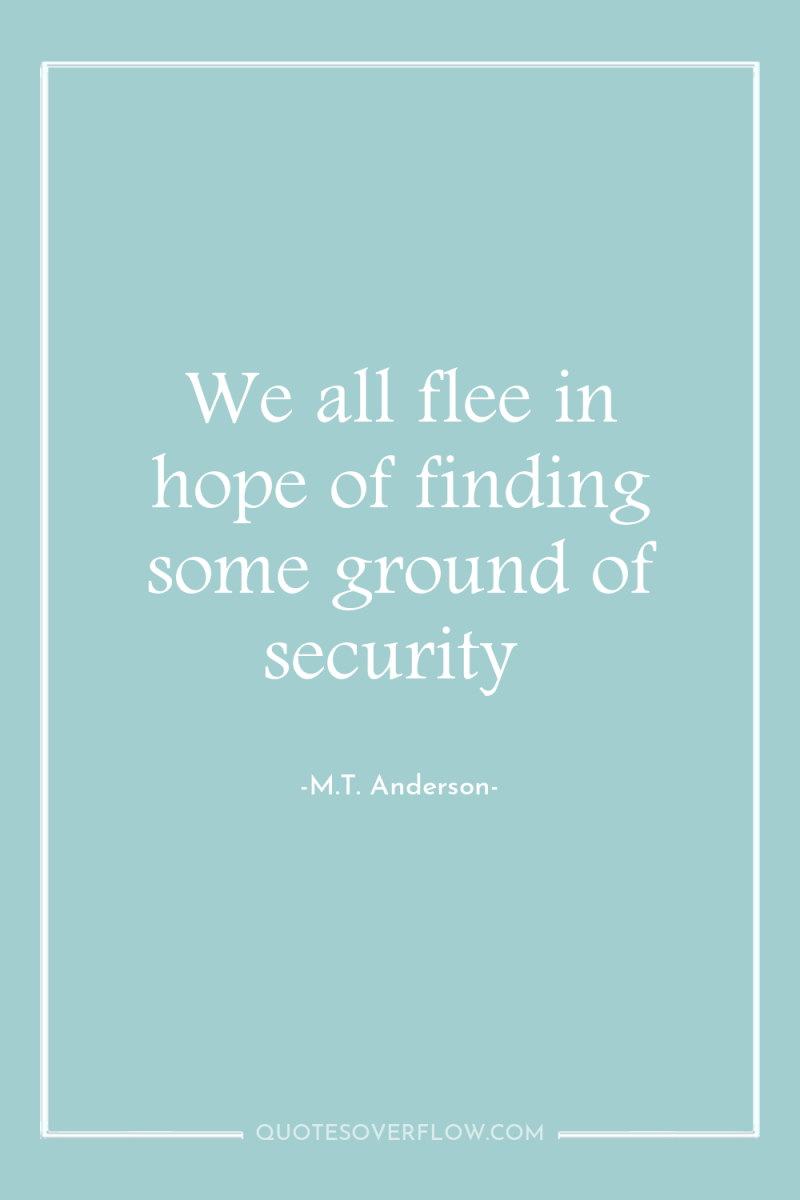 We all flee in hope of finding some ground of...