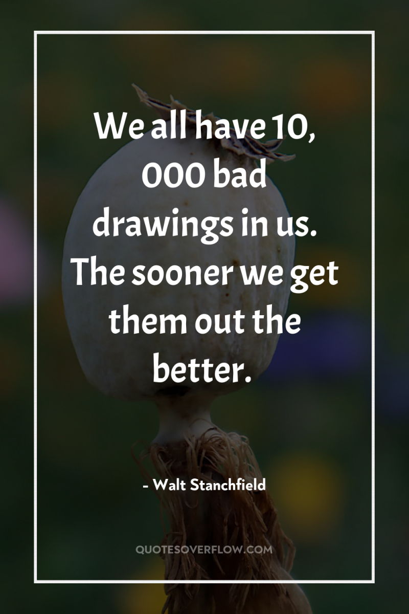 We all have 10, 000 bad drawings in us. The...