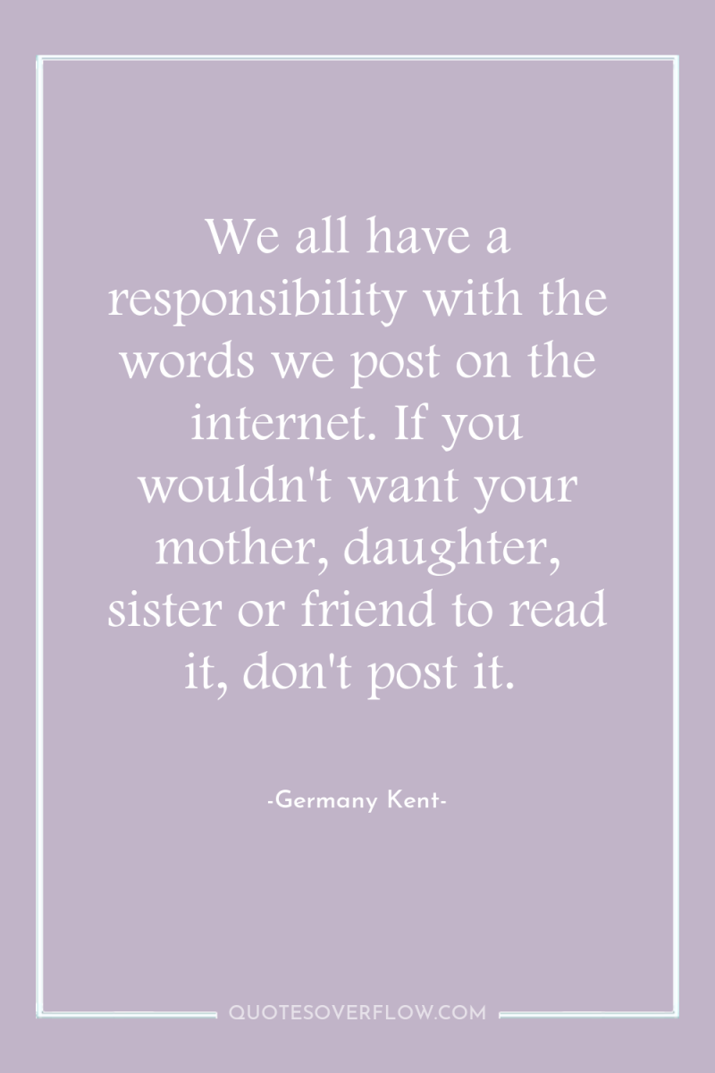 We all have a responsibility with the words we post...