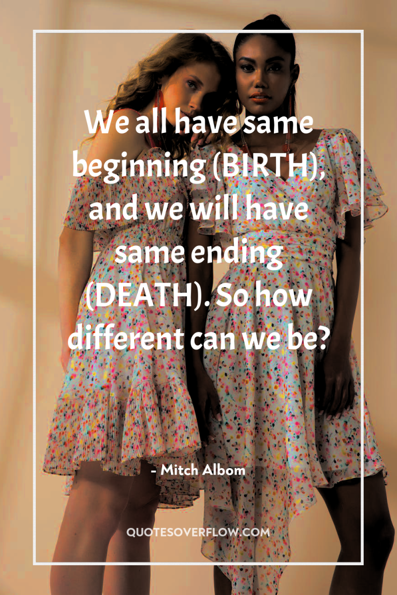 We all have same beginning (BIRTH), and we will have...