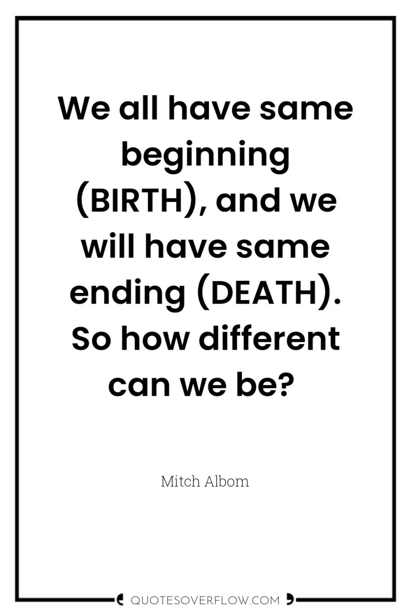 We all have same beginning (BIRTH), and we will have...