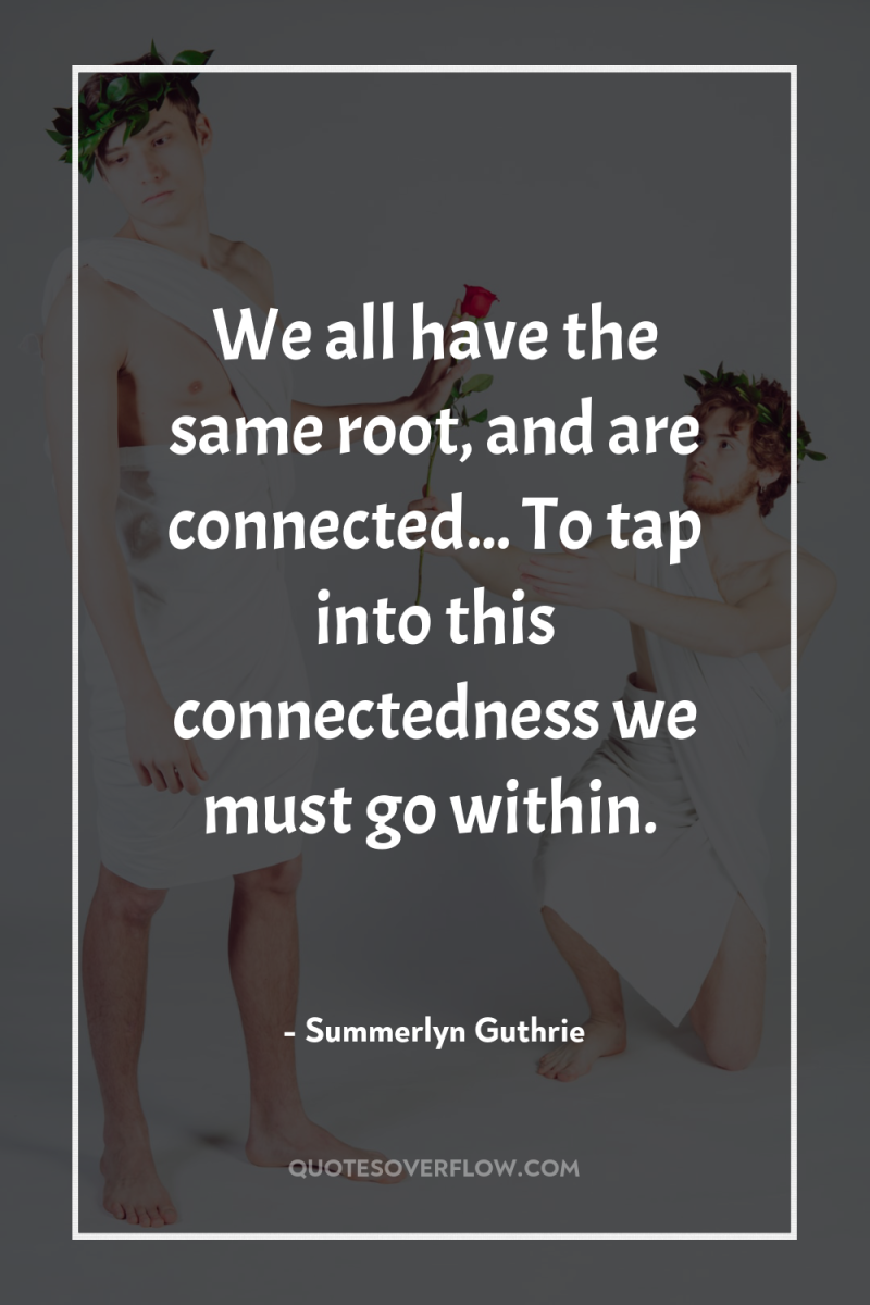 We all have the same root, and are connected... To...