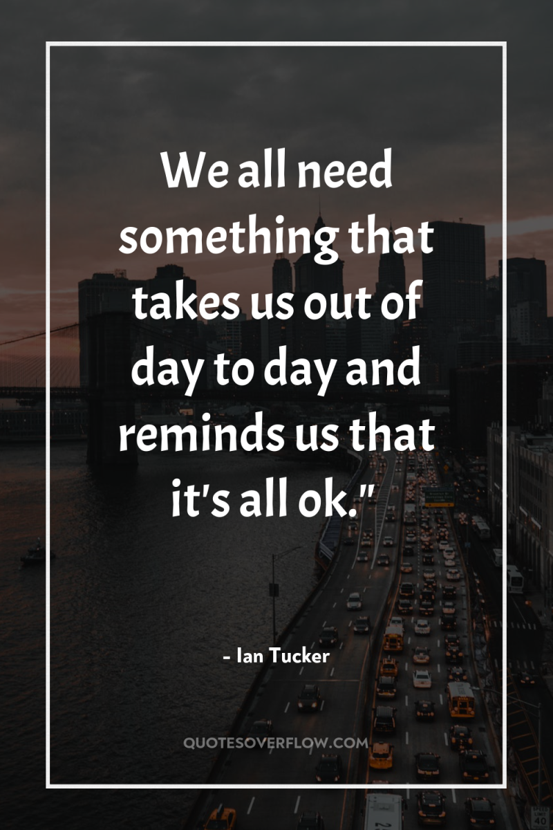 We all need something that takes us out of day...