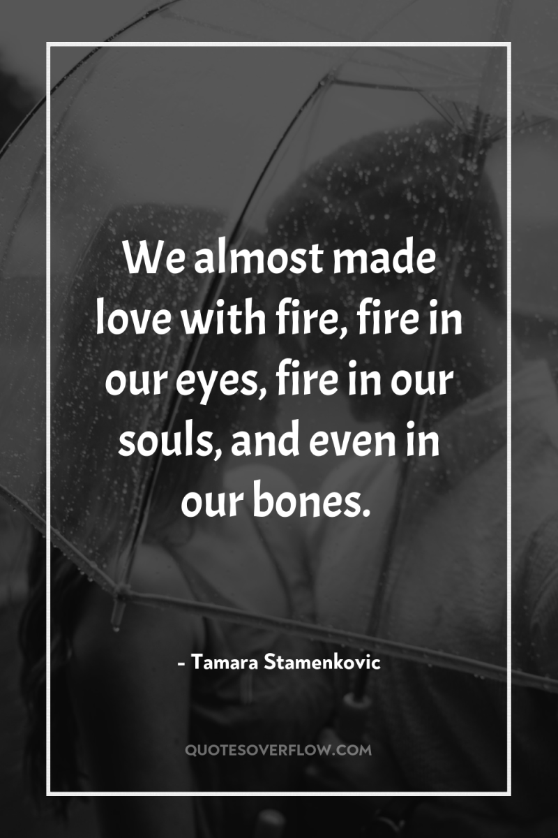 We almost made love with fire, fire in our eyes,...