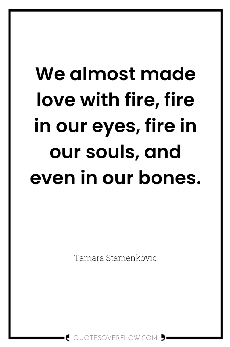 We almost made love with fire, fire in our eyes,...