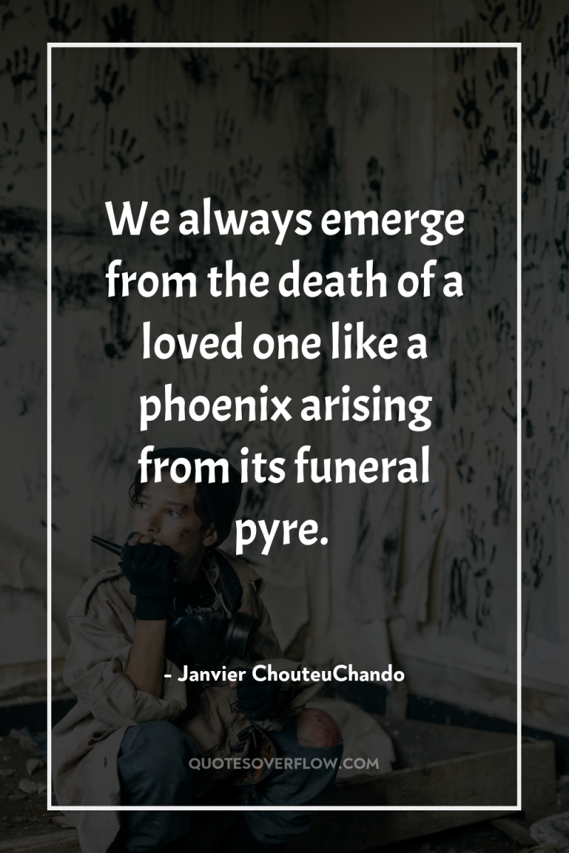 We always emerge from the death of a loved one...