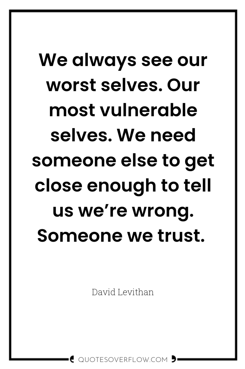 We always see our worst selves. Our most vulnerable selves....