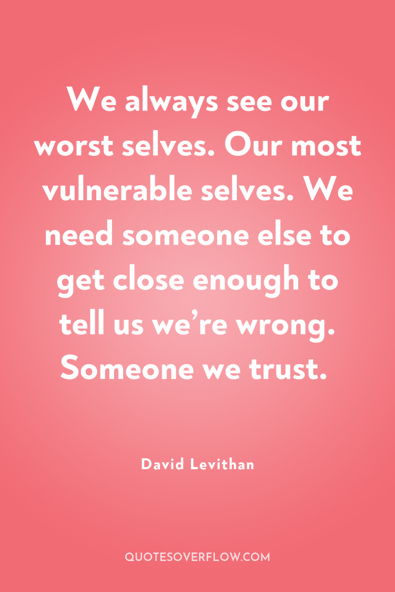 We always see our worst selves. Our most vulnerable selves....
