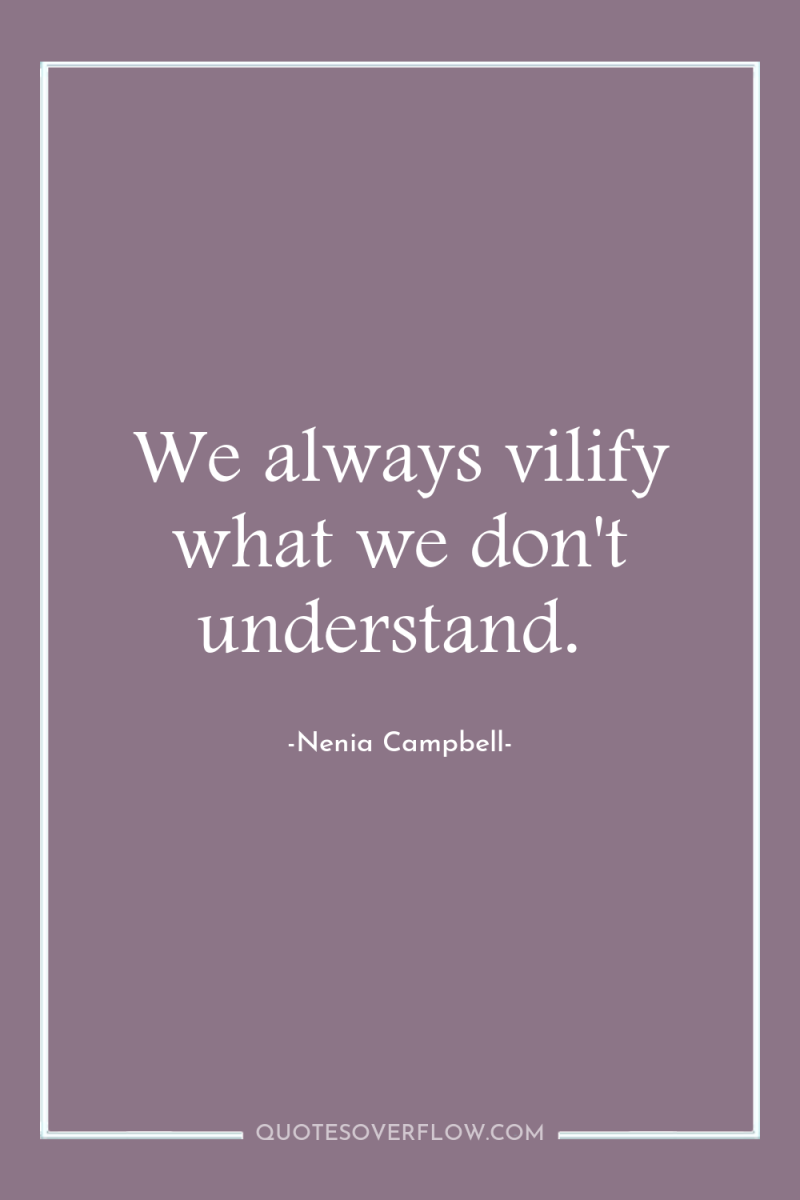 We always vilify what we don't understand. 