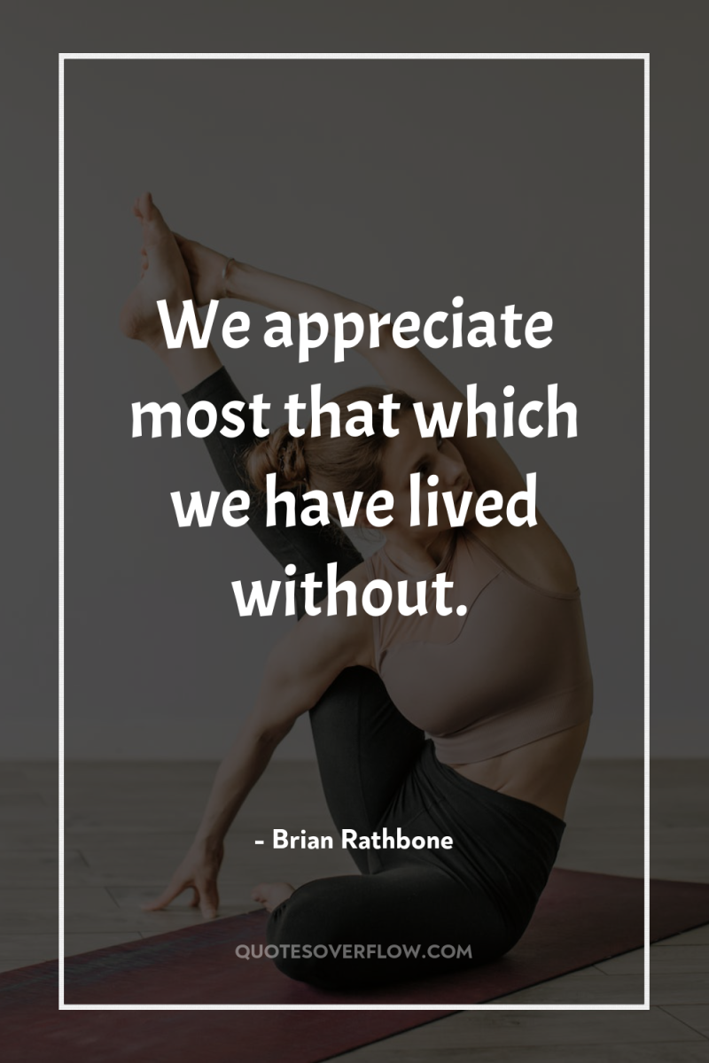 We appreciate most that which we have lived without. 