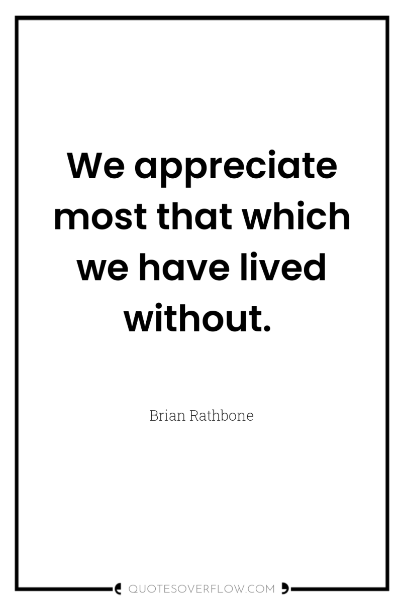 We appreciate most that which we have lived without. 