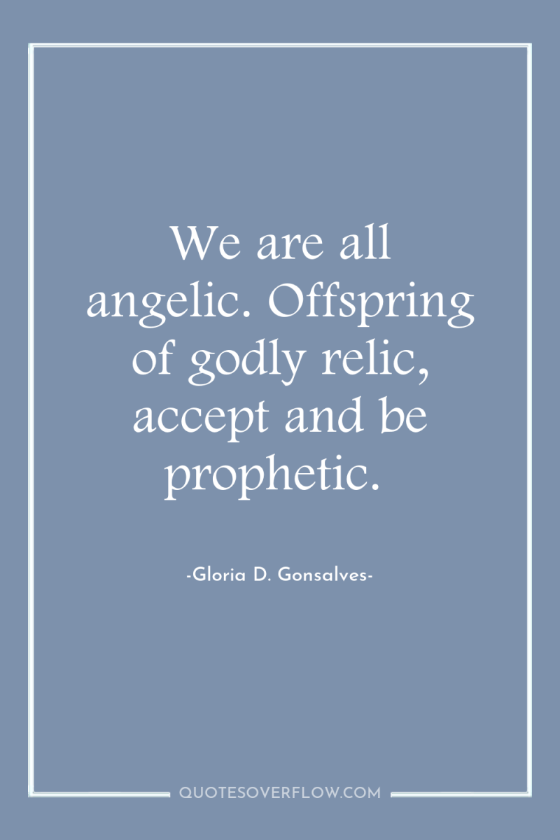We are all angelic. Offspring of godly relic, accept and...