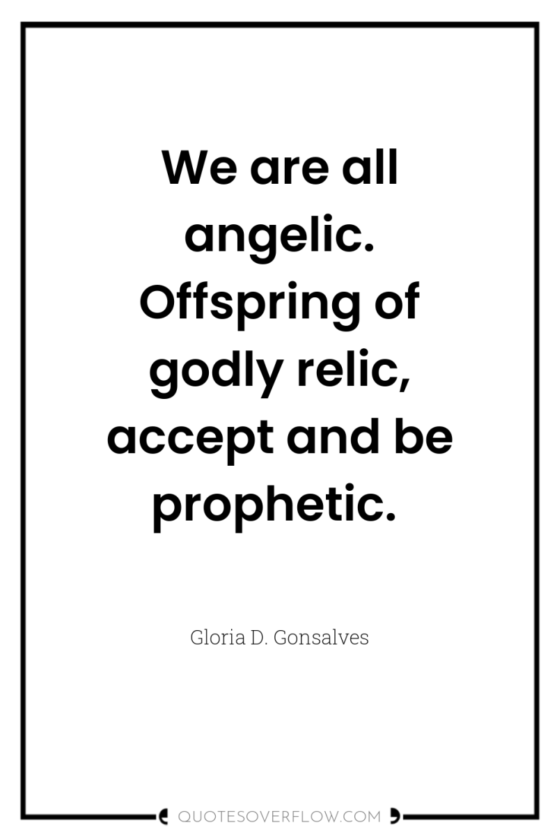 We are all angelic. Offspring of godly relic, accept and...