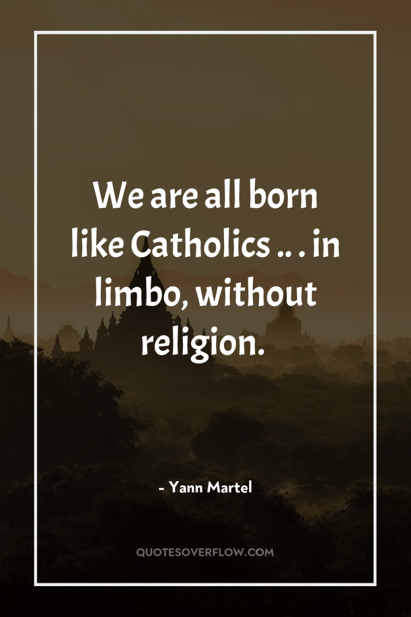 We are all born like Catholics .. . in limbo,...
