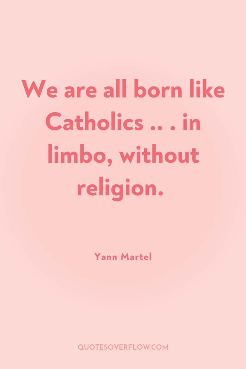 We are all born like Catholics .. . in limbo,...