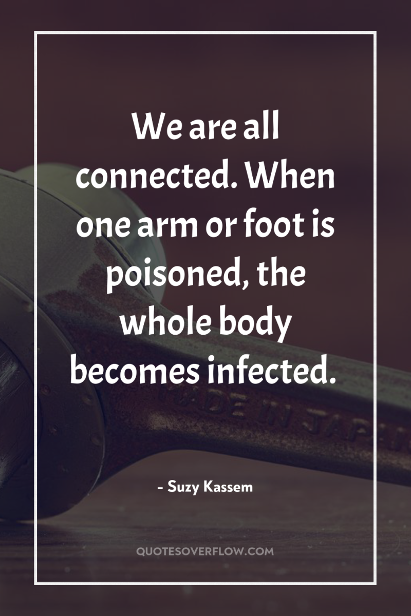 We are all connected. When one arm or foot is...