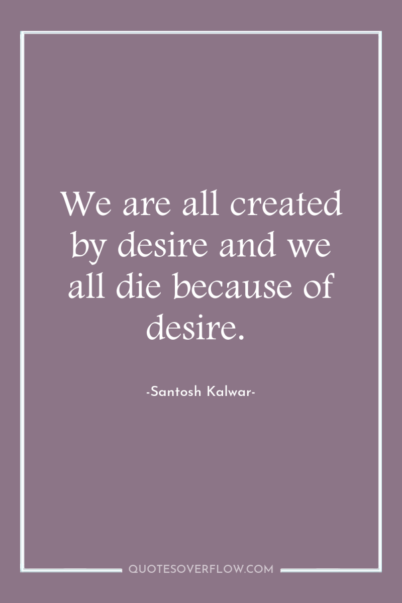 We are all created by desire and we all die...