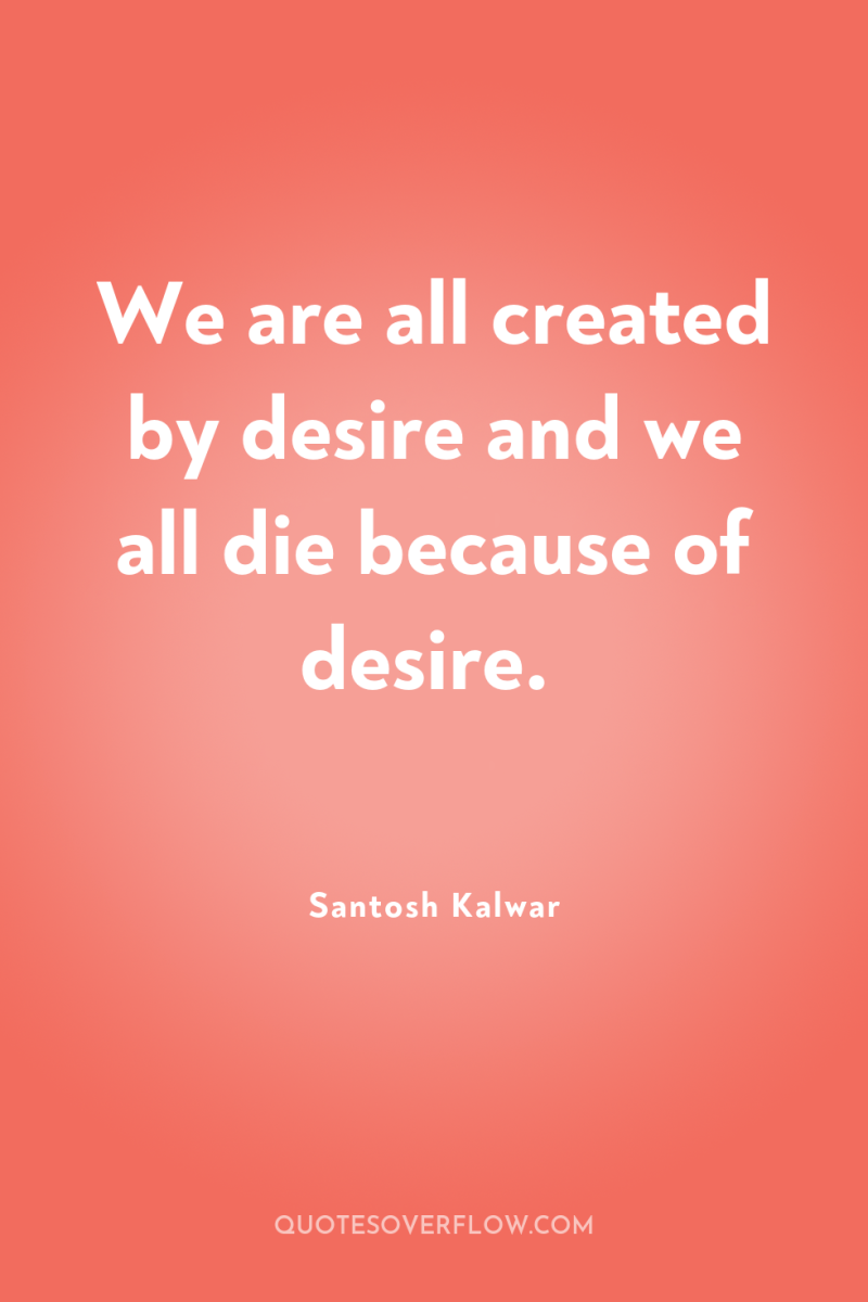 We are all created by desire and we all die...