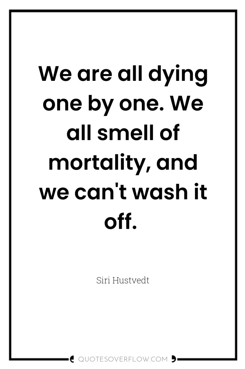 We are all dying one by one. We all smell...