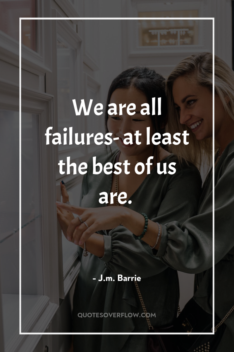 We are all failures- at least the best of us...
