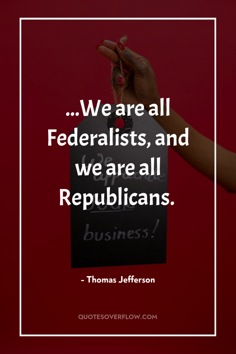 ...We are all Federalists, and we are all Republicans. 