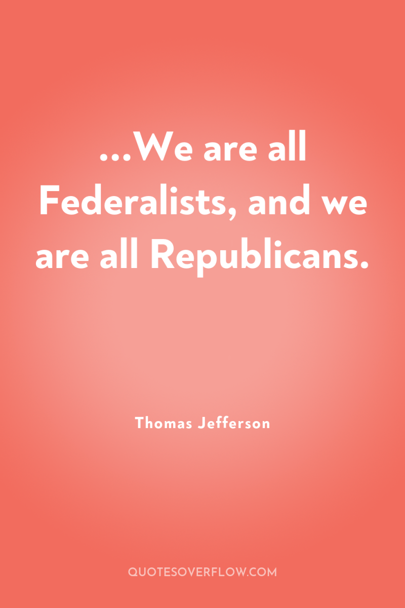 ...We are all Federalists, and we are all Republicans. 