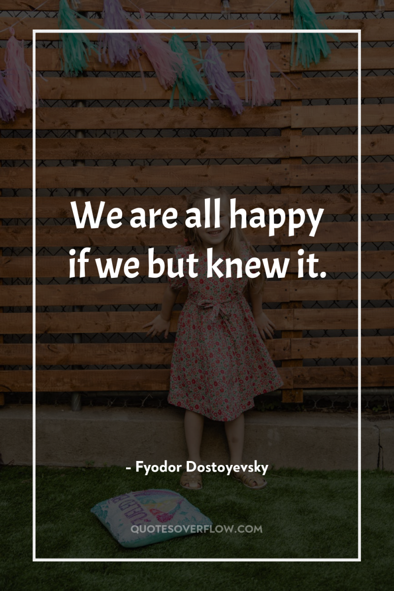 We are all happy if we but knew it. 