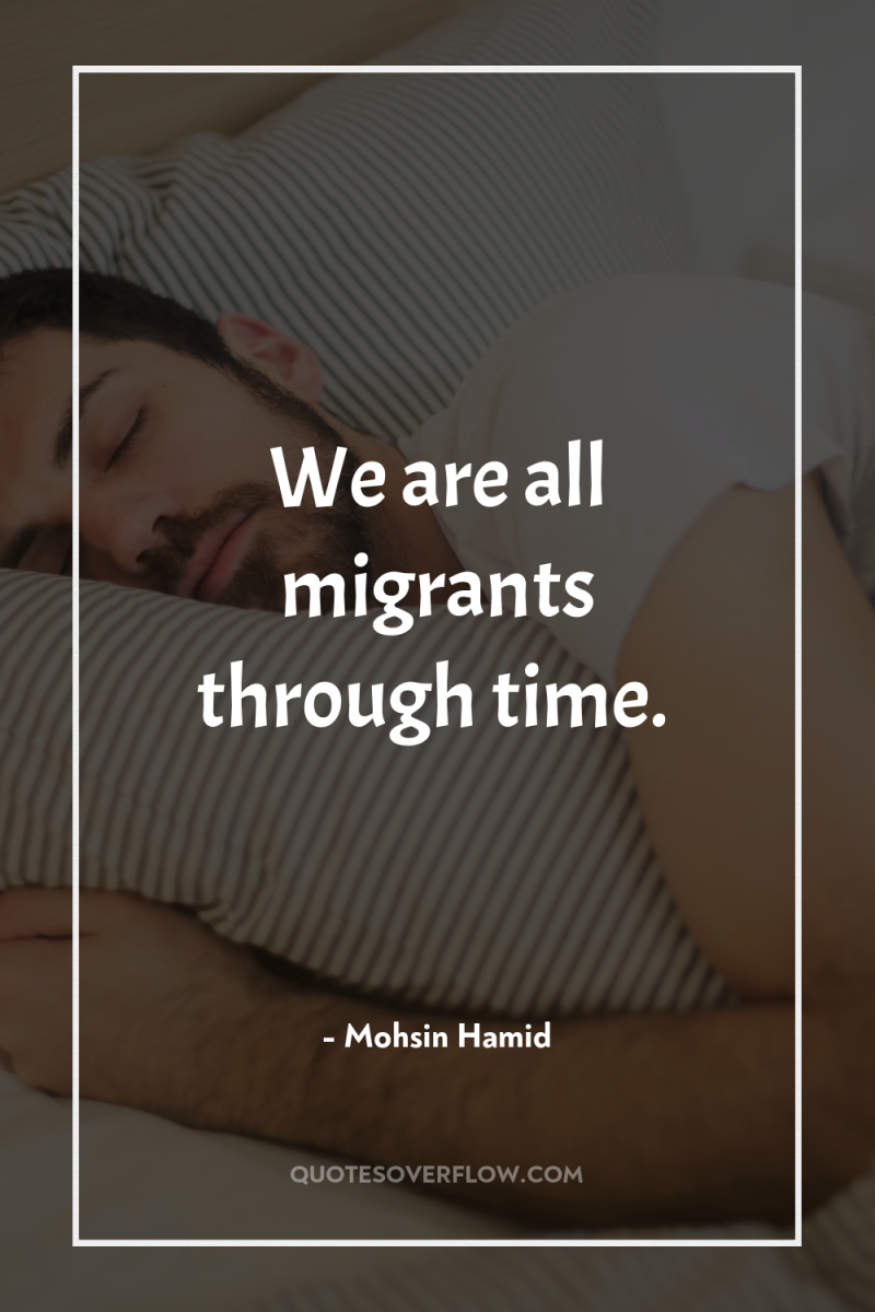 We are all migrants through time. 
