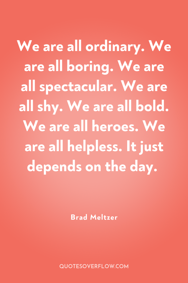 We are all ordinary. We are all boring. We are...