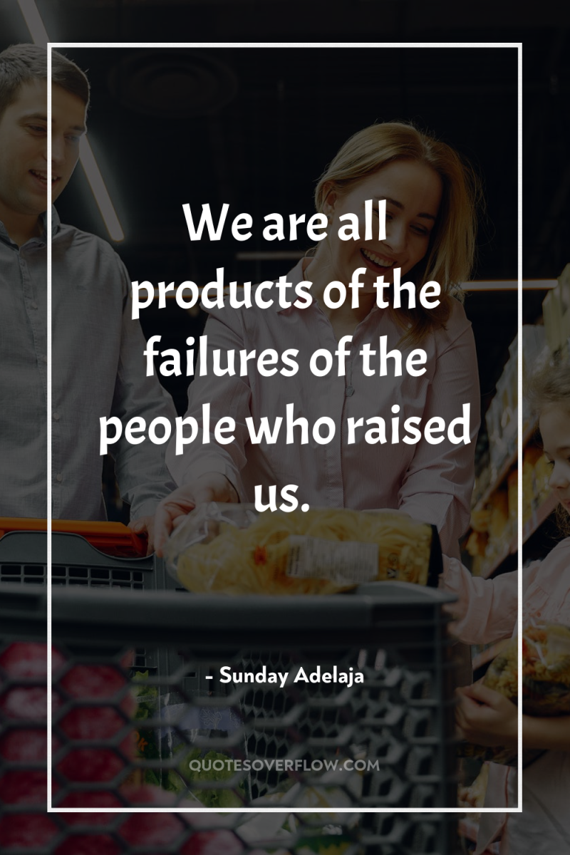 We are all products of the failures of the people...