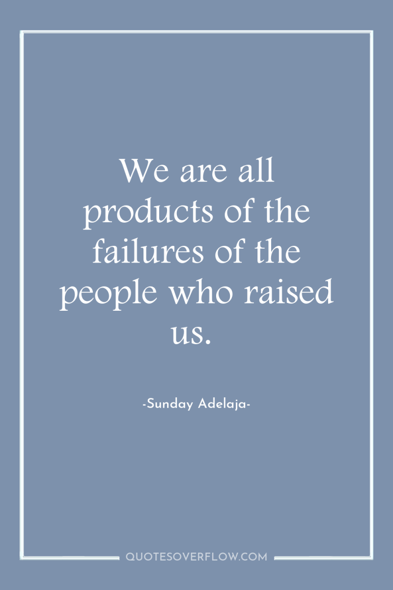 We are all products of the failures of the people...
