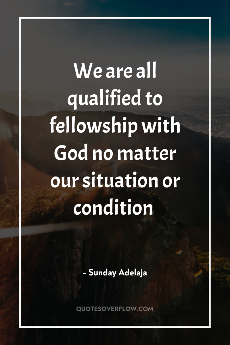 We are all qualified to fellowship with God no matter...