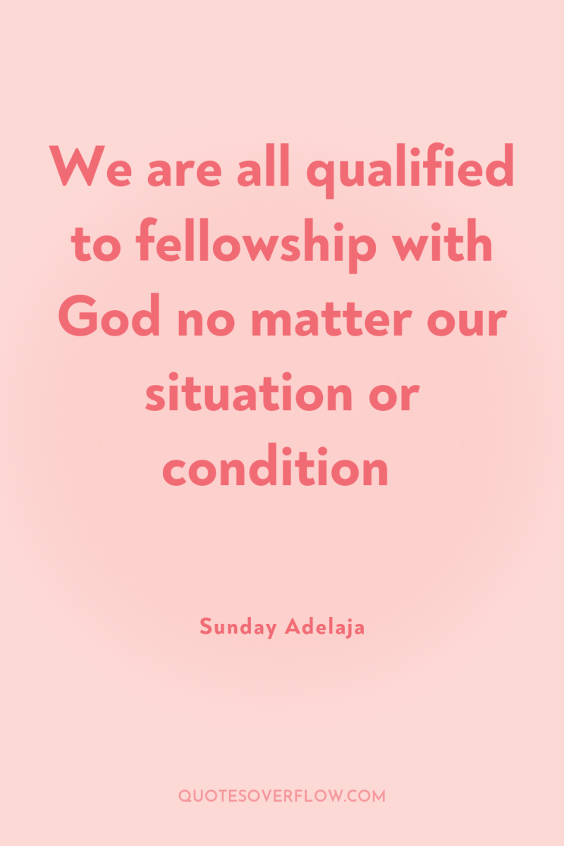 We are all qualified to fellowship with God no matter...