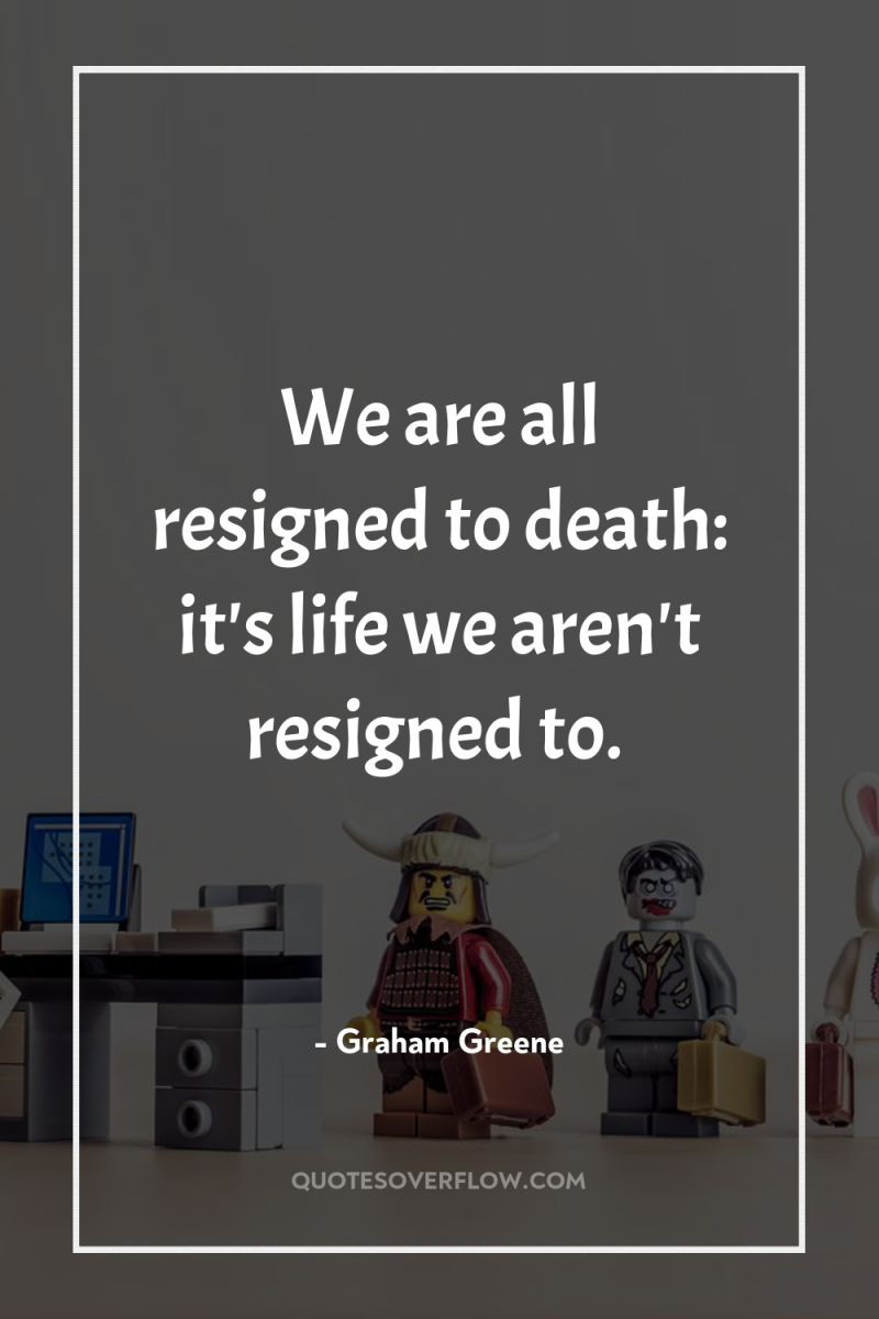 We are all resigned to death: it's life we aren't...
