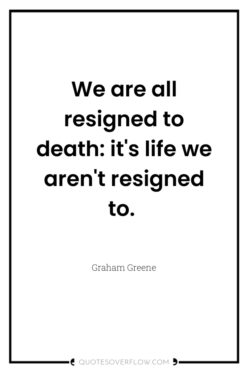 We are all resigned to death: it's life we aren't...