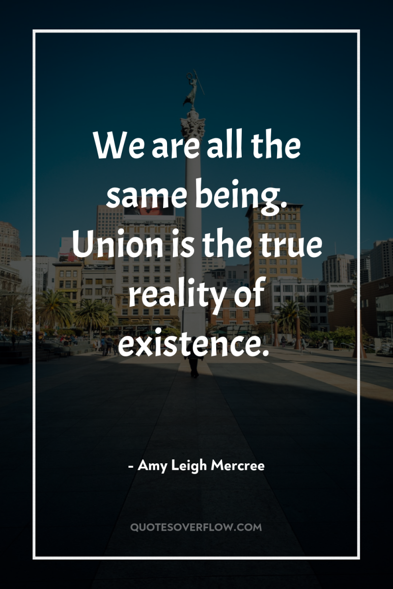 We are all the same being. Union is the true...