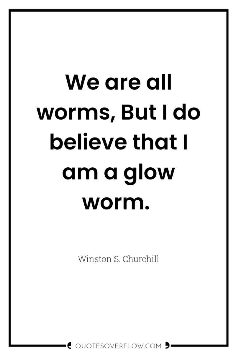 We are all worms, But I do believe that I...