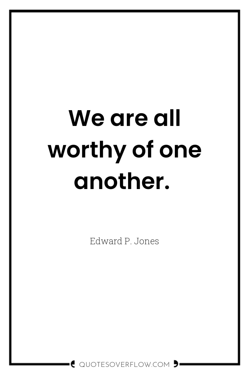 We are all worthy of one another. 