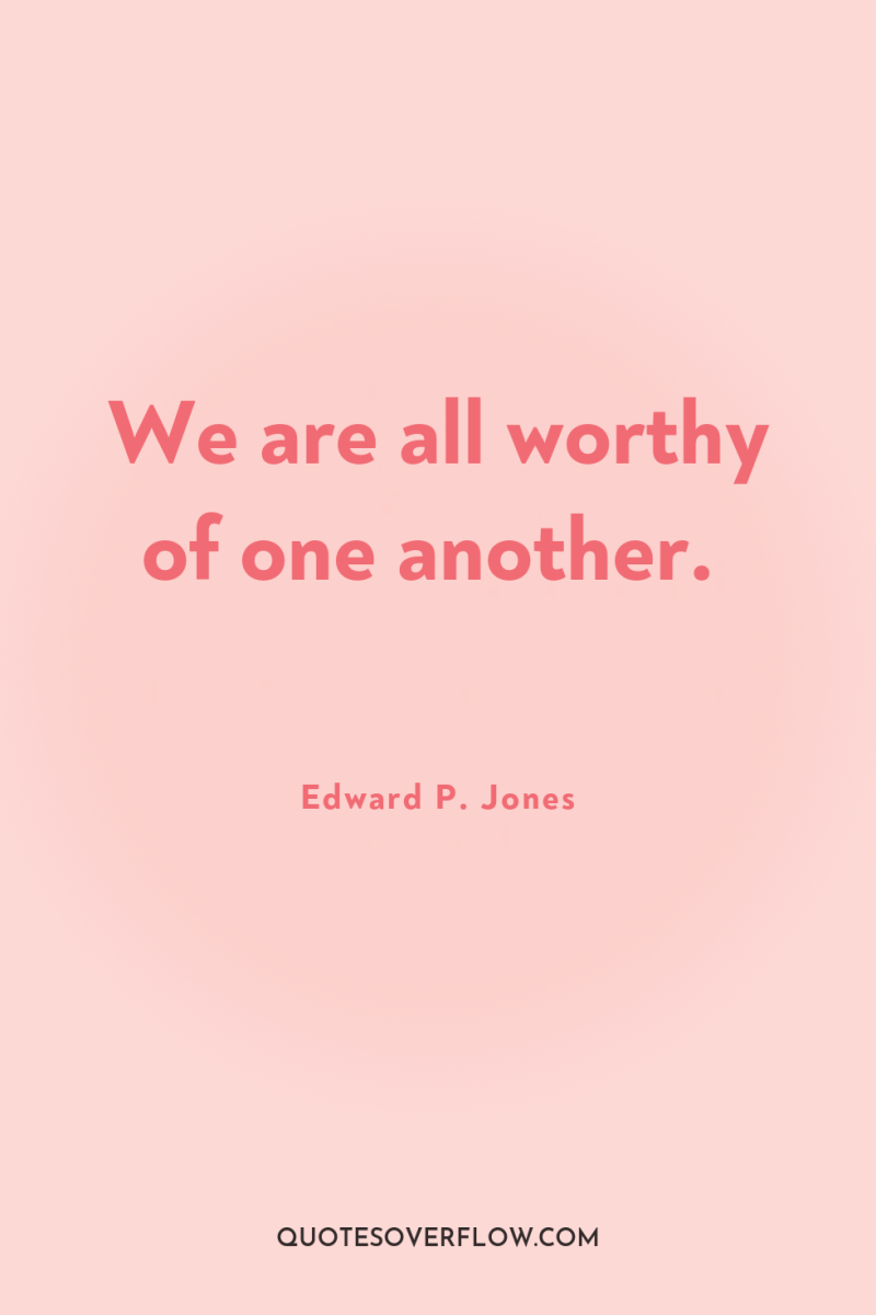 We are all worthy of one another. 
